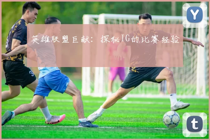 英雄联盟巨献：探秘IG的比赛经验