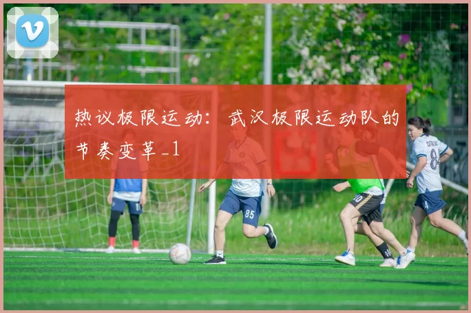 热议极限运动：武汉极限运动队的节奏变革_1