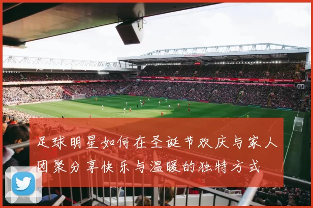 足球明星如何在圣诞节欢庆与家人团聚分享快乐与温暖的独特方式