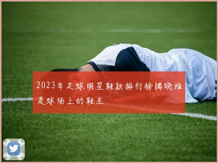 2023年足球明星鞋款排行榜揭晓谁是球场上的鞋王