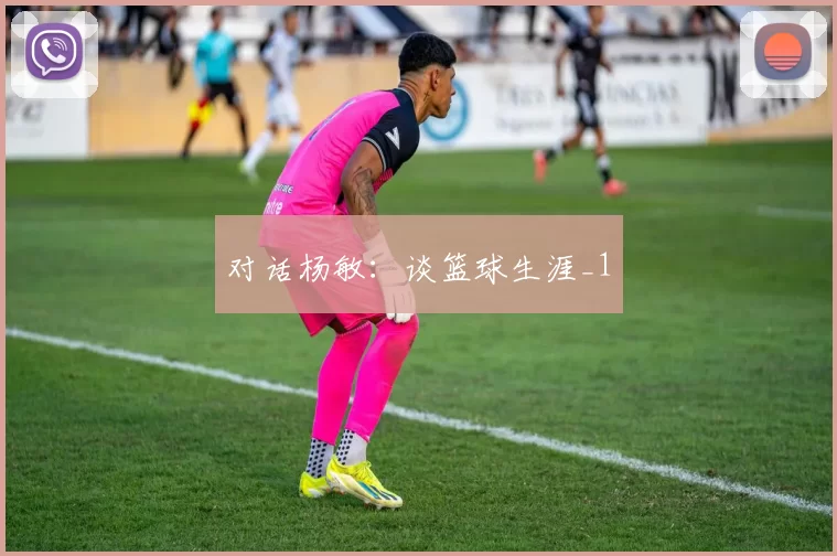 对话杨敏：谈篮球生涯_1