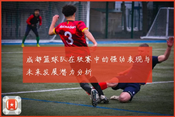 成都篮球队在联赛中的强劲表现与未来发展潜力分析