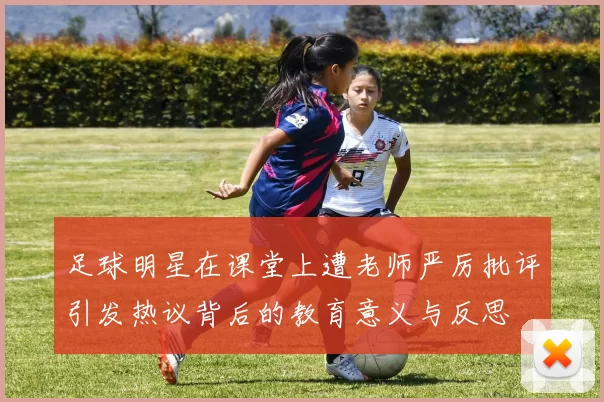 足球明星在课堂上遭老师严厉批评引发热议背后的教育意义与反思