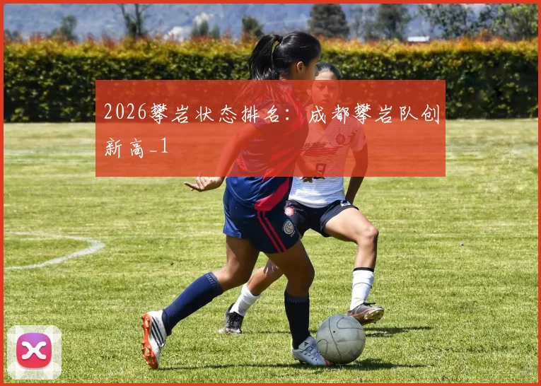 2026攀岩状态排名：成都攀岩队创新高_1