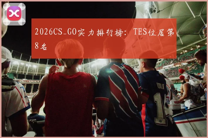 2026CS_GO实力排行榜：TES位居第8名