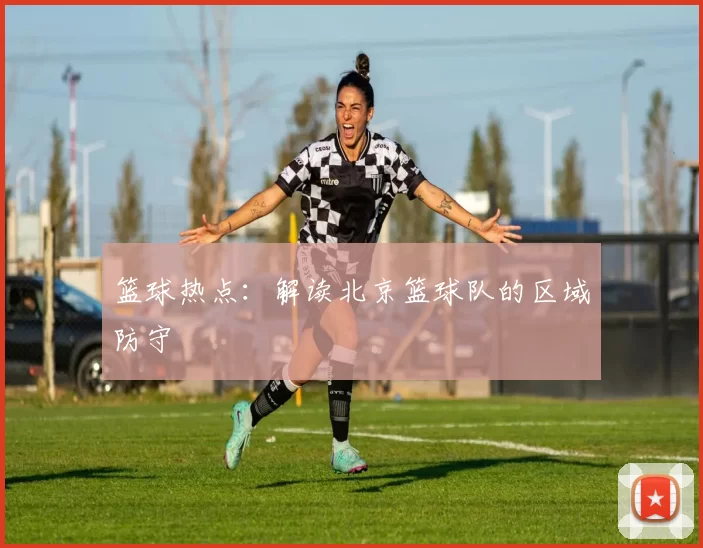 篮球热点：解读北京篮球队的区域防守