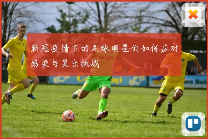 新冠疫情下的足球明星们如何应对感染与复出挑战