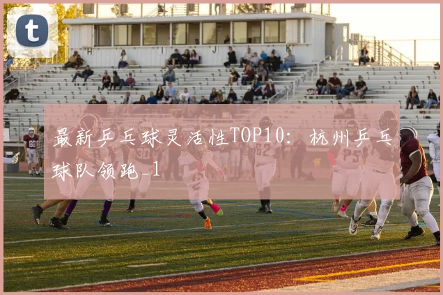 最新乒乓球灵活性TOP10：杭州乒乓球队领跑_1