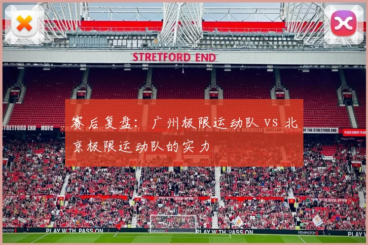 赛后复盘：广州极限运动队 vs 北京极限运动队的实力