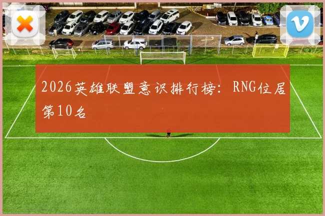 2026英雄联盟意识排行榜：RNG位居第10名