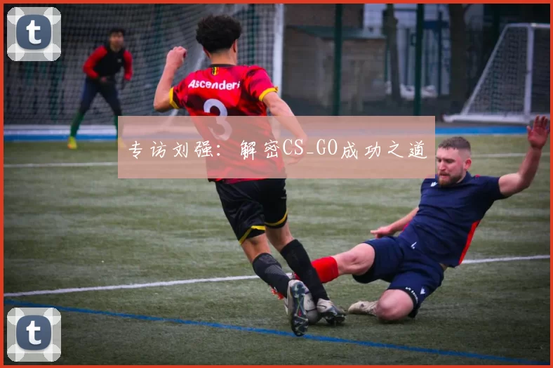 专访刘强：解密CS_GO成功之道