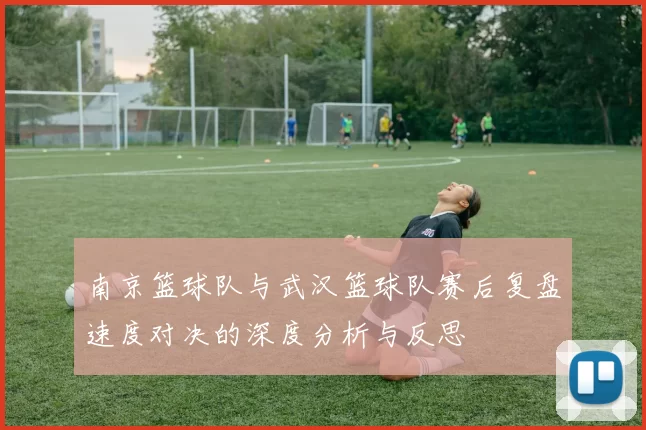 南京篮球队与武汉篮球队赛后复盘速度对决的深度分析与反思