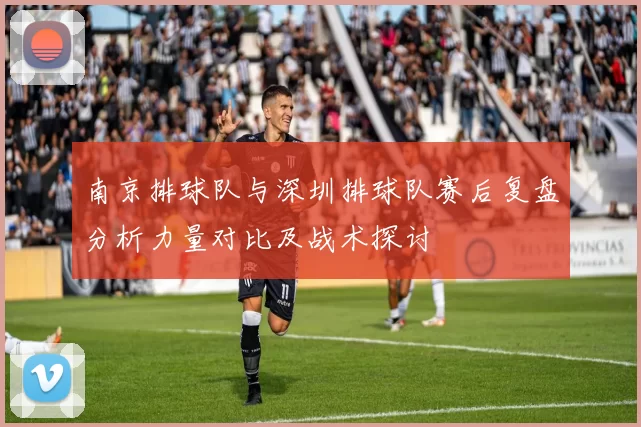 南京排球队与深圳排球队赛后复盘分析力量对比及战术探讨
